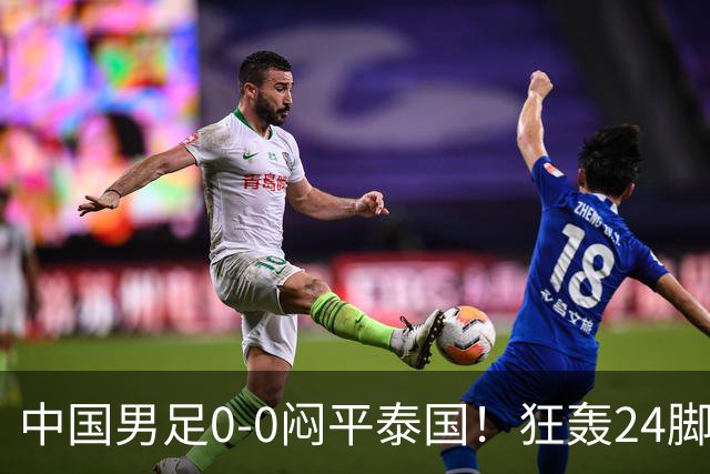 中国男足0-0闷平泰国！狂轰24脚射门0进球！观众人数不如U23比赛