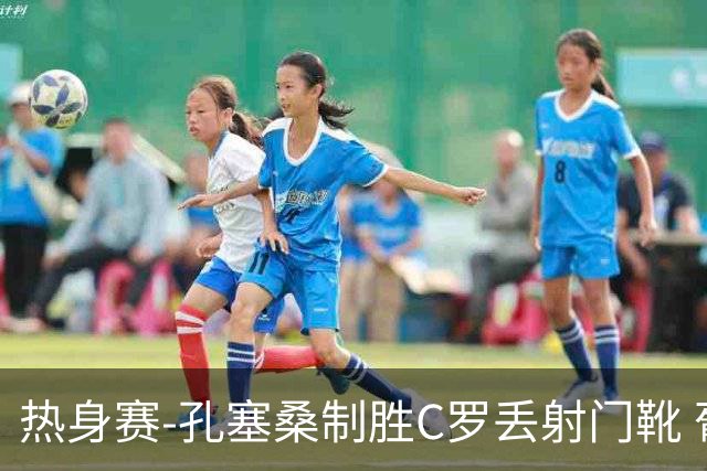 热身赛-孔塞桑制胜C罗丢射门靴 葡萄牙2-1尼日利亚