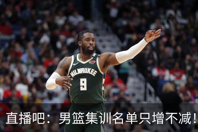 直播吧：男篮集训名单只增不减！杨瀚森领衔 有热门球员将缺席！