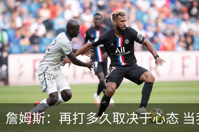 詹姆斯：再打多久取决于心态 当我不再热爱训练比赛时就该退役了