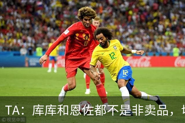 TA：库库和恩佐都不是非卖品，切尔西为恩佐标价1.2亿镑